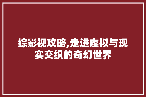 综影视攻略,走进虚拟与现实交织的奇幻世界
