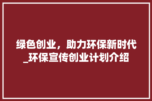 绿色创业，助力环保新时代_环保宣传创业计划介绍