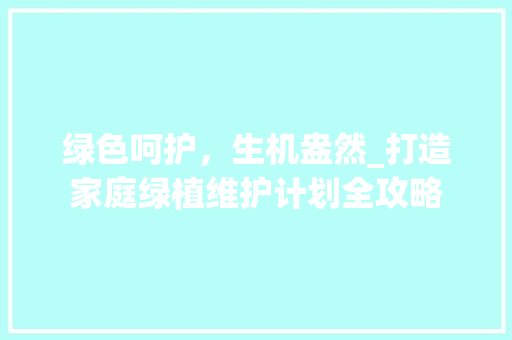 绿色呵护，生机盎然_打造家庭绿植维护计划全攻略