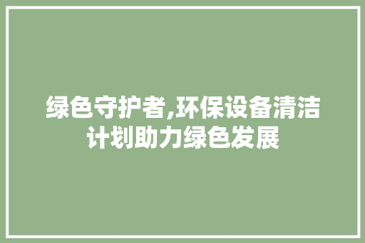 绿色守护者,环保设备清洁计划助力绿色发展