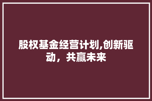 股权基金经营计划,创新驱动，共赢未来