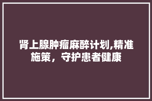 肾上腺肿瘤麻醉计划,精准施策，守护患者健康