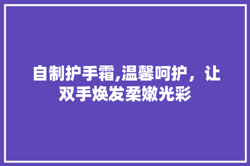自制护手霜,温馨呵护，让双手焕发柔嫩光彩