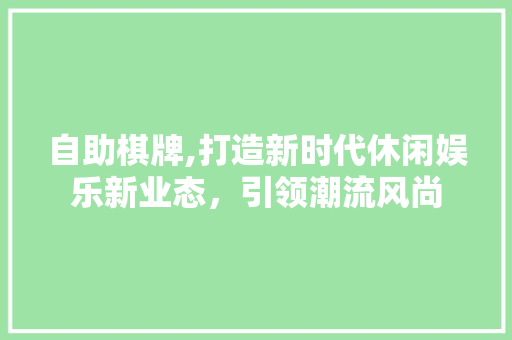自助棋牌,打造新时代休闲娱乐新业态，引领潮流风尚