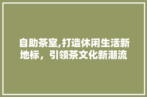 自助茶室,打造休闲生活新地标，引领茶文化新潮流