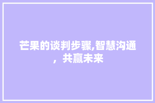 芒果的谈判步骤,智慧沟通，共赢未来