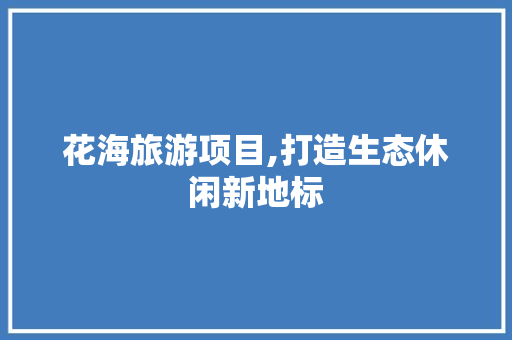 花海旅游项目,打造生态休闲新地标