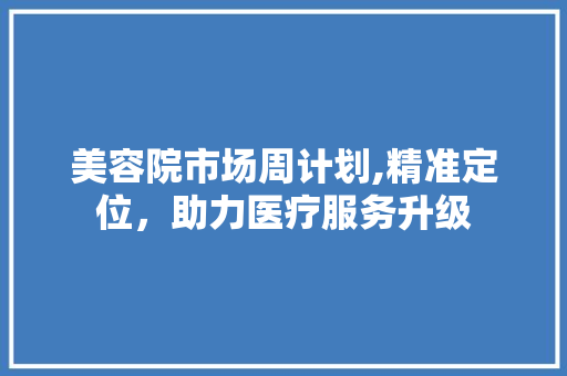 美容院市场周计划,精准定位，助力医疗服务升级