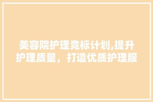美容院护理竞标计划,提升护理质量，打造优质护理服务品牌