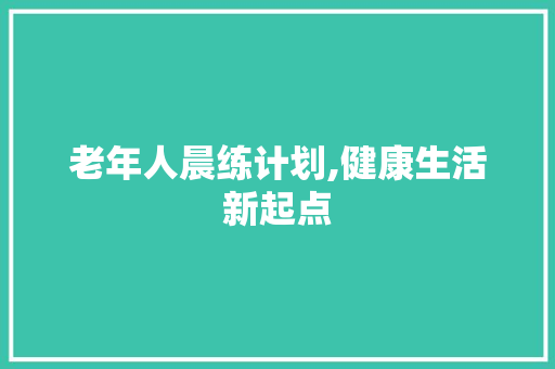 老年人晨练计划,健康生活新起点