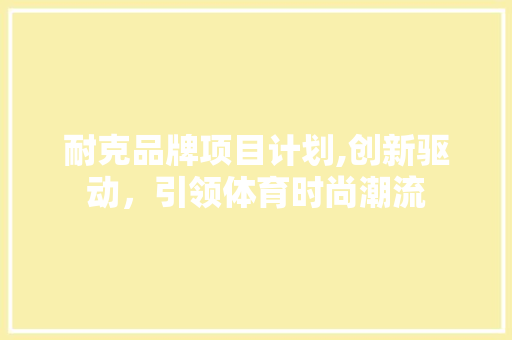 耐克品牌项目计划,创新驱动，引领体育时尚潮流