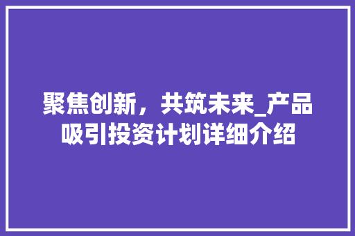 聚焦创新，共筑未来_产品吸引投资计划详细介绍