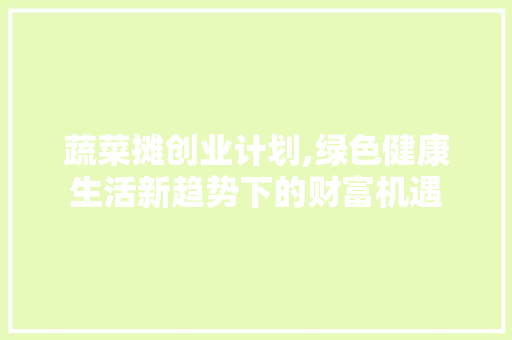 蔬菜摊创业计划,绿色健康生活新趋势下的财富机遇
