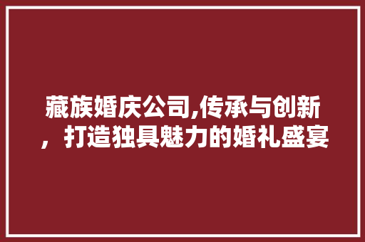 藏族婚庆公司,传承与创新，打造独具魅力的婚礼盛宴