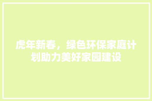 虎年新春，绿色环保家庭计划助力美好家园建设