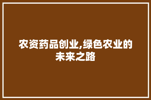 农资药品创业,绿色农业的未来之路