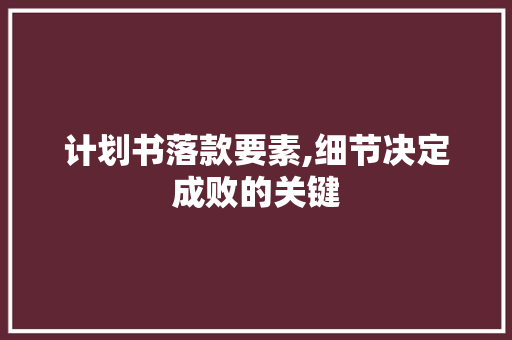 计划书落款要素,细节决定成败的关键