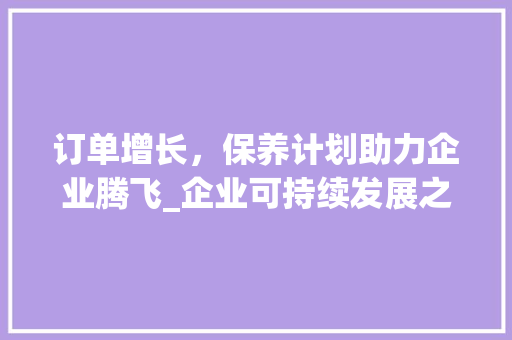 订单增长，保养计划助力企业腾飞_企业可持续发展之路