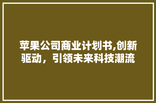 苹果公司商业计划书,创新驱动，引领未来科技潮流