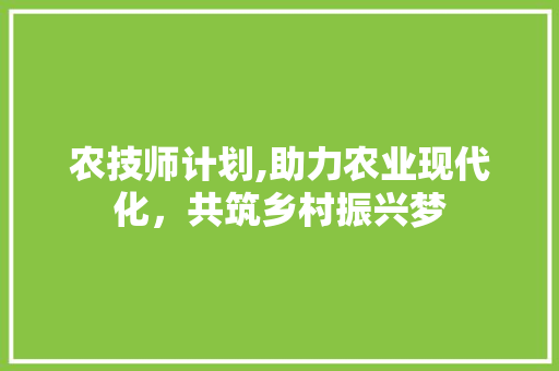 农技师计划,助力农业现代化，共筑乡村振兴梦