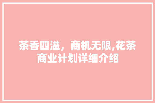 茶香四溢，商机无限,花茶商业计划详细介绍