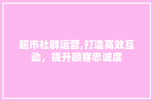 超市社群运营,打造高效互动，提升顾客忠诚度