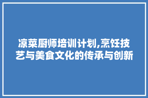凉菜厨师培训计划,烹饪技艺与美食文化的传承与创新