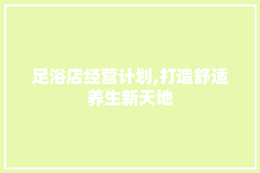 足浴店经营计划,打造舒适养生新天地