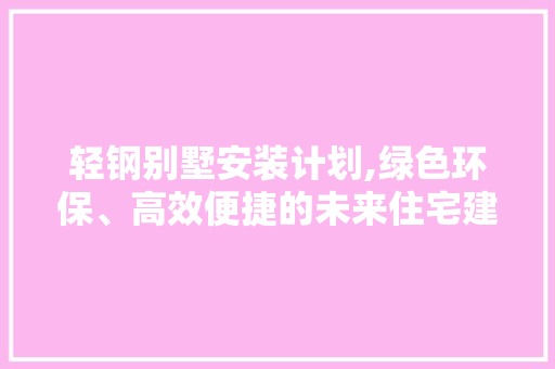 轻钢别墅安装计划,绿色环保、高效便捷的未来住宅建设