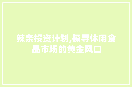 辣条投资计划,探寻休闲食品市场的黄金风口