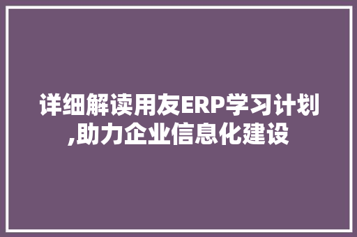详细解读用友ERP学习计划,助力企业信息化建设