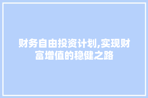 财务自由投资计划,实现财富增值的稳健之路