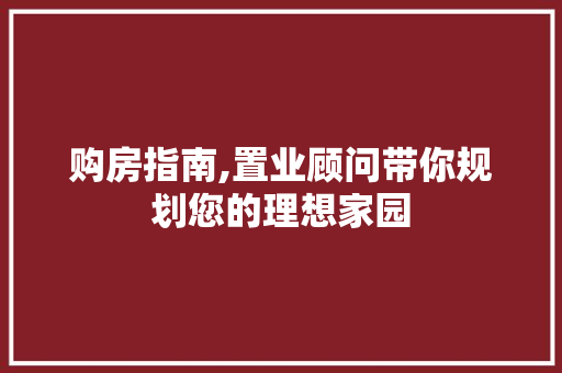 购房指南,置业顾问带你规划您的理想家园