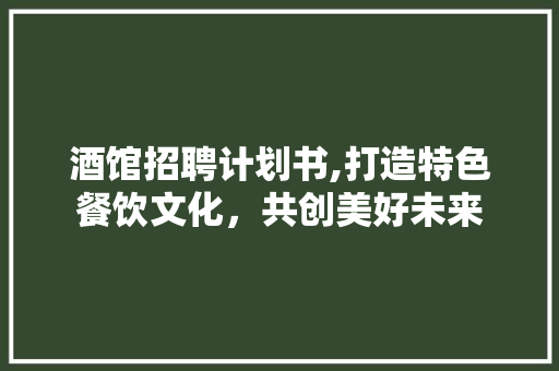 酒馆招聘计划书,打造特色餐饮文化，共创美好未来