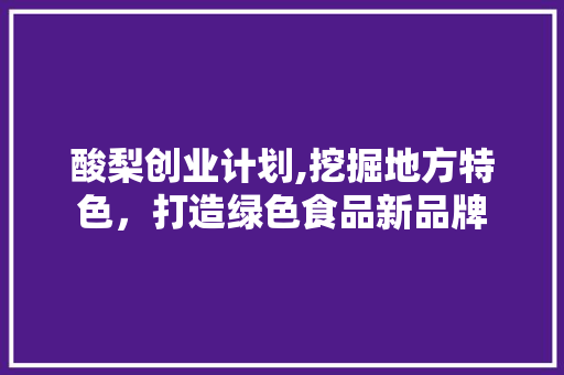 酸梨创业计划,挖掘地方特色，打造绿色食品新品牌