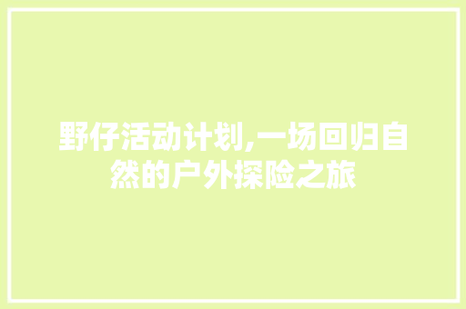 野仔活动计划,一场回归自然的户外探险之旅