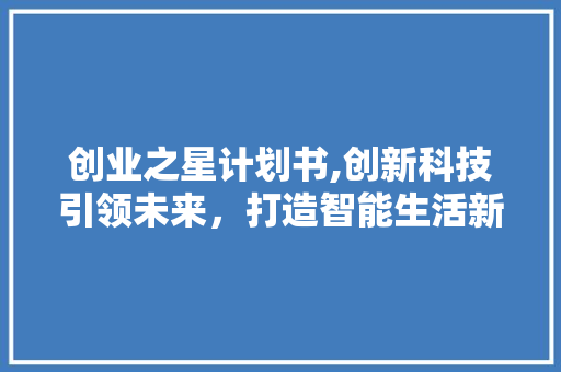 创业之星计划书,创新科技引领未来，打造智能生活新篇章