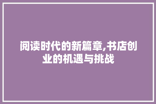 阅读时代的新篇章,书店创业的机遇与挑战