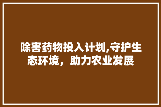 除害药物投入计划,守护生态环境，助力农业发展