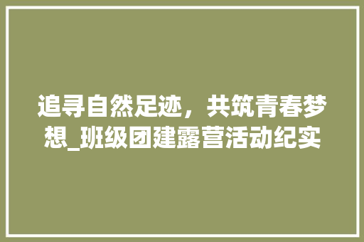 追寻自然足迹，共筑青春梦想_班级团建露营活动纪实