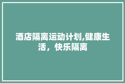 酒店隔离运动计划,健康生活，快乐隔离