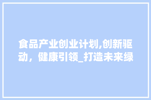 食品产业创业计划,创新驱动，健康引领_打造未来绿色食业新篇章