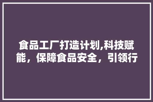 食品工厂打造计划,科技赋能，保障食品安全，引领行业发展