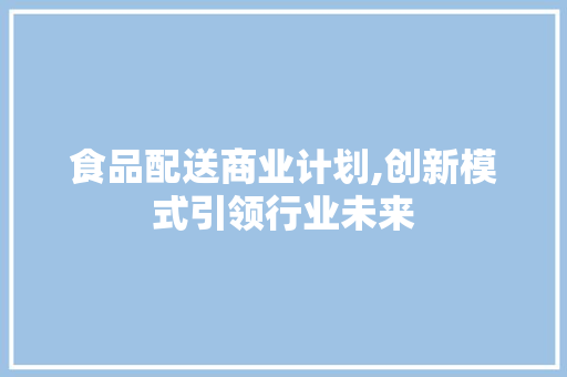 食品配送商业计划,创新模式引领行业未来