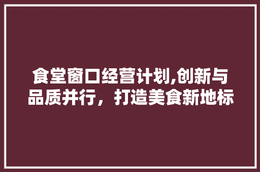 食堂窗口经营计划,创新与品质并行，打造美食新地标