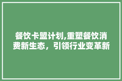 餐饮卡盟计划,重塑餐饮消费新生态，引领行业变革新趋势