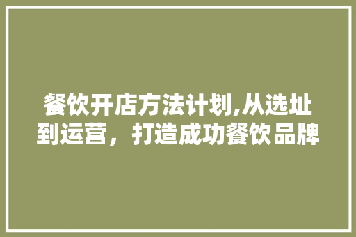 餐饮开店方法计划,从选址到运营，打造成功餐饮品牌