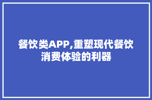 餐饮类APP,重塑现代餐饮消费体验的利器