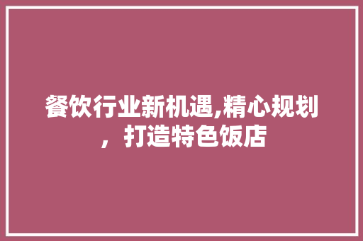 餐饮行业新机遇,精心规划，打造特色饭店