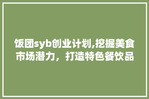 饭团syb创业计划,挖掘美食市场潜力，打造特色餐饮品牌 名人名言